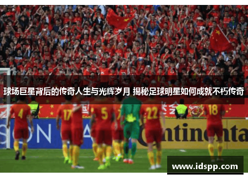 球场巨星背后的传奇人生与光辉岁月 揭秘足球明星如何成就不朽传奇