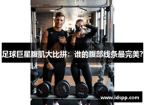 足球巨星腹肌大比拼：谁的腹部线条最完美？
