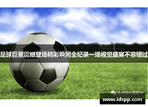 足球巨星震撼登场精彩瞬间全纪录一场视觉盛宴不容错过