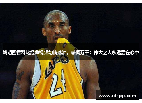 姚明回看科比经典视频动情落泪，感慨万千：伟大之人永远活在心中