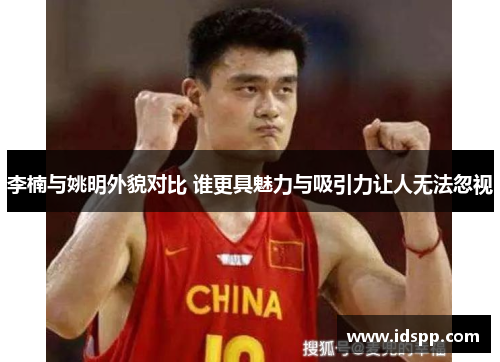 李楠与姚明外貌对比 谁更具魅力与吸引力让人无法忽视