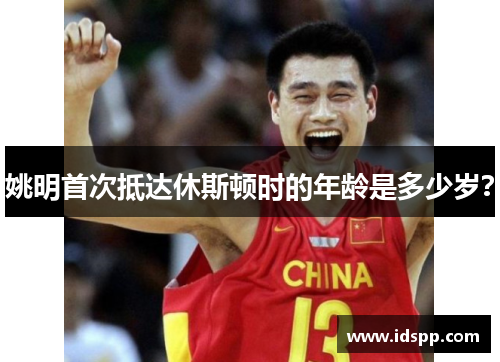 姚明首次抵达休斯顿时的年龄是多少岁？