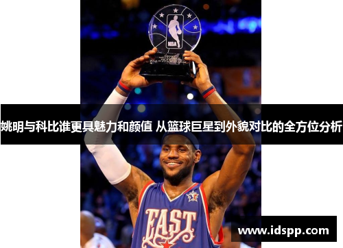 姚明与科比谁更具魅力和颜值 从篮球巨星到外貌对比的全方位分析