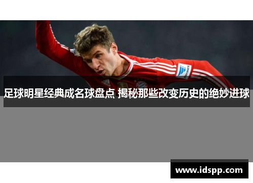 足球明星经典成名球盘点 揭秘那些改变历史的绝妙进球