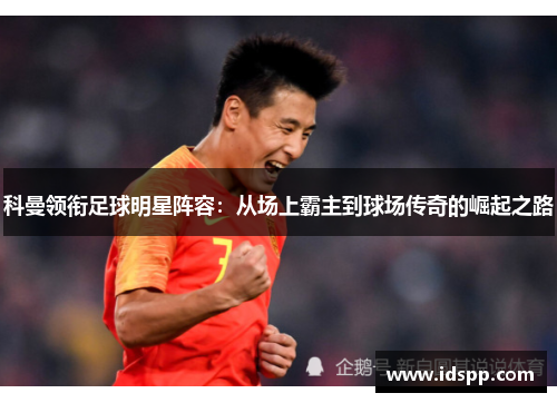 科曼领衔足球明星阵容：从场上霸主到球场传奇的崛起之路
