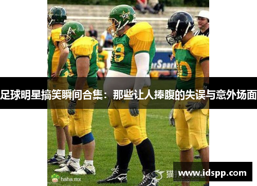 足球明星搞笑瞬间合集：那些让人捧腹的失误与意外场面