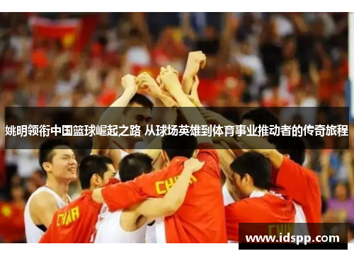 姚明领衔中国篮球崛起之路 从球场英雄到体育事业推动者的传奇旅程