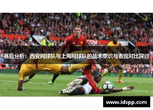 赛后分析：西安网球队与上海网球队的战术意识与表现对比探讨