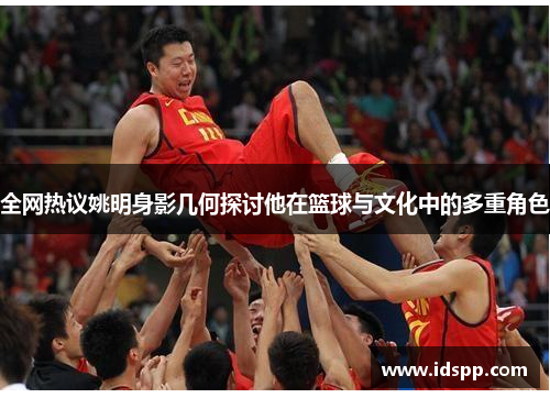 全网热议姚明身影几何探讨他在篮球与文化中的多重角色