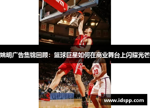 姚明广告集锦回顾：篮球巨星如何在商业舞台上闪耀光芒