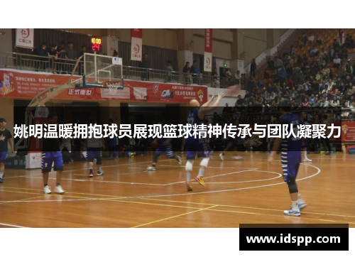 姚明温暖拥抱球员展现篮球精神传承与团队凝聚力