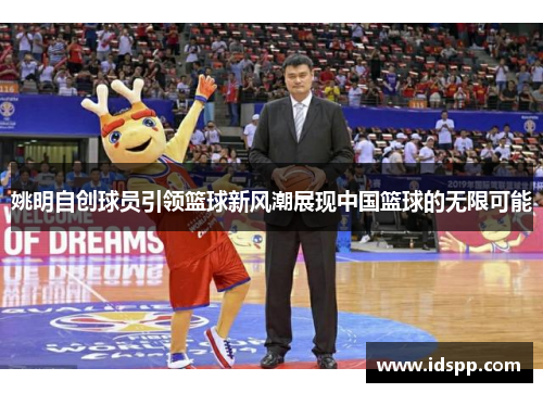 姚明自创球员引领篮球新风潮展现中国篮球的无限可能