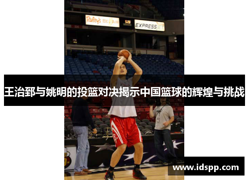 王治郅与姚明的投篮对决揭示中国篮球的辉煌与挑战