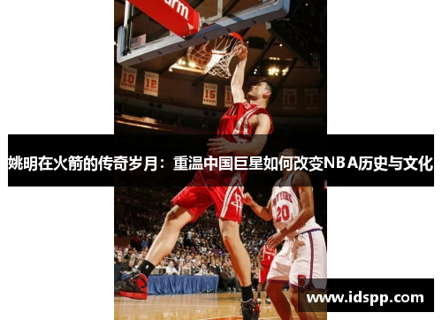 姚明在火箭的传奇岁月：重温中国巨星如何改变NBA历史与文化
