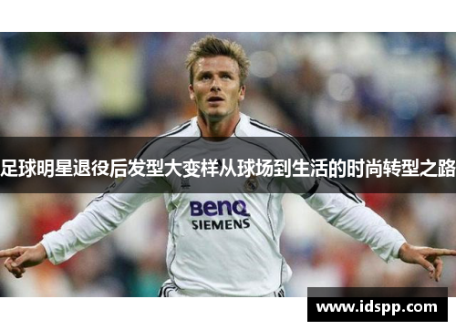 足球明星退役后发型大变样从球场到生活的时尚转型之路