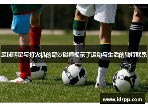 足球明星与打火机的奇妙碰撞揭示了运动与生活的独特联系