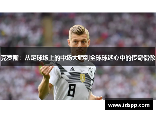 克罗斯：从足球场上的中场大师到全球球迷心中的传奇偶像