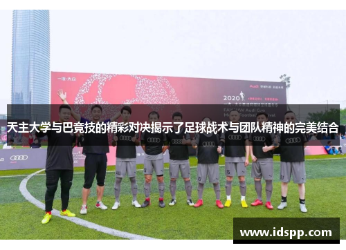 天主大学与巴竞技的精彩对决揭示了足球战术与团队精神的完美结合